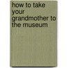 How to Take Your Grandmother to the Museum by Molly Rose Goldman