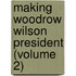 Making Woodrow Wilson President (Volume 2)