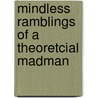 Mindless Ramblings Of A Theoretcial Madman by Bradley Stott