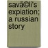 Savã©Li's Expiation; A Russian Story