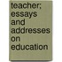 Teacher; Essays And Addresses On Education