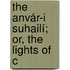 The Anvár-I Suhailí; Or, The Lights Of C