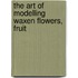 The Art Of Modelling Waxen Flowers, Fruit