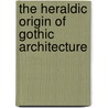 The Heraldic Origin Of Gothic Architecture door Rowley Lascelles