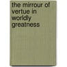 The Mirrour Of Vertue In Worldly Greatness by William Roper