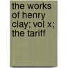 The Works of Henry Clay; Vol X; The Tariff by Henry Clay