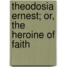 Theodosia Ernest; Or, The Heroine Of Faith by Theodosia Ernest