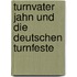 Turnvater Jahn und die deutschen Turnfeste
