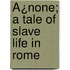 Ã¿None; A Tale Of Slave Life In Rome