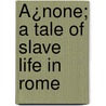 Ã¿None; A Tale Of Slave Life In Rome door Leonard Kip