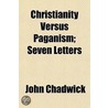 Christianity Versus Paganism; Seven Letters by John Chadwick