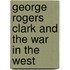 George Rogers Clark And The War In The West