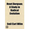 Henri Bergson; A Study In Radical Evolution by Emil Carl Wilm