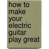 How to Make Your Electric Guitar Play Great door Dan Erlwine