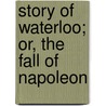 Story of Waterloo; Or, the Fall of Napoleon by Battle Of Waterloo