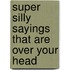 Super Silly Sayings That Are over Your Head