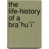 The Life-History Of A Bra¯Hu¯I¯