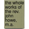 The Whole Works Of The Rev. John Howe, M.A. by John Howe