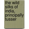 The Wild Silks Of India, Principally Tusser by Thomas Wardle