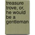 Treasure Trove, Or, He Would Be A Gentleman