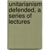 Unitarianism Defended, a Series of Lectures by James Martineau