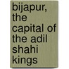 Bijapur, The Capital Of The Adil Shahi Kings by Henry Cousens