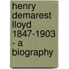 Henry Demarest Lloyd 1847-1903 - A Biography by Caroline Augusta Lloyd