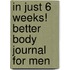 In Just 6 Weeks! Better Body Journal for Men