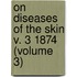 On Diseases of the Skin V. 3 1874 (Volume 3)