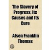 Slavery Of Progress; Its Causes And Its Cure by Alsen Franklin Thomas
