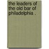 The Leaders Of The Old Bar Of Philadelphia .