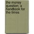 The Money Question; A Handbook for the Times