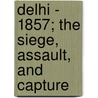 Delhi - 1857; The Siege, Assault, And Capture door Mrs Keith Young