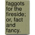 Faggots for the Fireside; Or, Fact and Fancy.