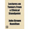 Lectures On Tumors From A Clinical Standpoint by John Brown Hamilton