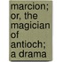 Marcion; Or, The Magician Of Antioch; A Drama