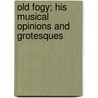 Old Fogy; His Musical Opinions And Grotesques door James Huneker