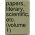 Papers, Literary, Scientific, Etc. (Volume 1)