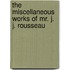 The Miscellaneous Works Of Mr. J. J. Rousseau
