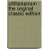 Utilitarianism - The Original Classic Edition