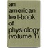 An American Text-Book Of Physiology (Volume 1)