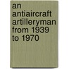 An Antiaircraft Artilleryman From 1939 To 1970 door Wilfred O. Boettiger