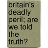 Britain's Deadly Peril; Are We Told The Truth? by William Le Queux