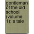 Gentleman of the Old School (Volume 1); A Tale