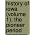 History of Iowa (Volume 1); The Pioneer Period