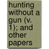 Hunting Without A Gun (V. 1); And Other Papers