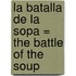 La Batalla de la Sopa = The Battle of the Soup