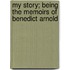 My Story; Being The Memoirs Of Benedict Arnold