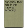 Our Cities; Their Role in the National Economy door United States. National Urbanism