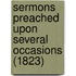 Sermons Preached Upon Several Occasions (1823)